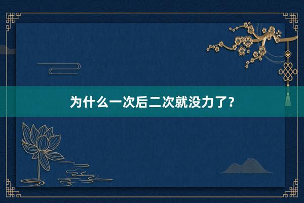 为什么一次后二次就没力了？