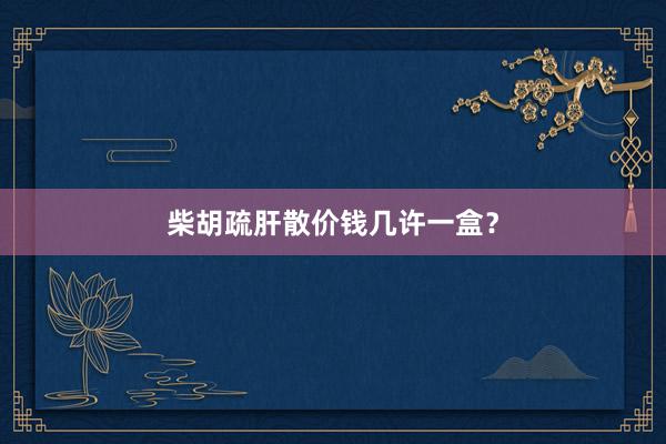 柴胡疏肝散价钱几许一盒?